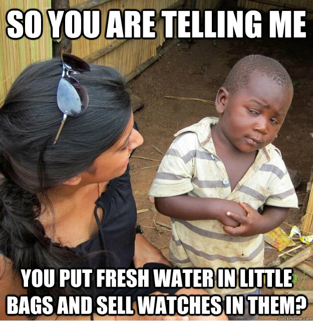 So you are telling me you put fresh water in little bags and sell watches in them?  Skeptical Third World Kid