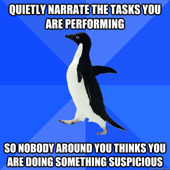 Quietly narrate the tasks you are performing So nobody around you thinks you are doing something suspicious  Socially Awkward Penguin