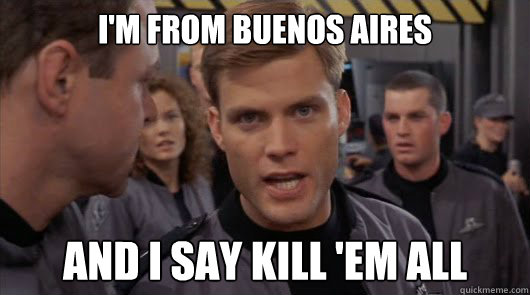 I'm from Buenos Aires and I say kill 'em ALL  Starship Troopers