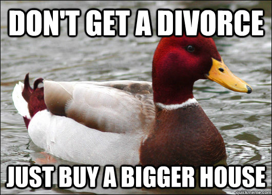 don't get a divorce just buy a bigger house  Malicious Advice Mallard