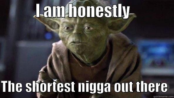 Shortest out there -             I AM HONESTLY                 THE SHORTEST NIGGA OUT THERE  True dat, Yoda.