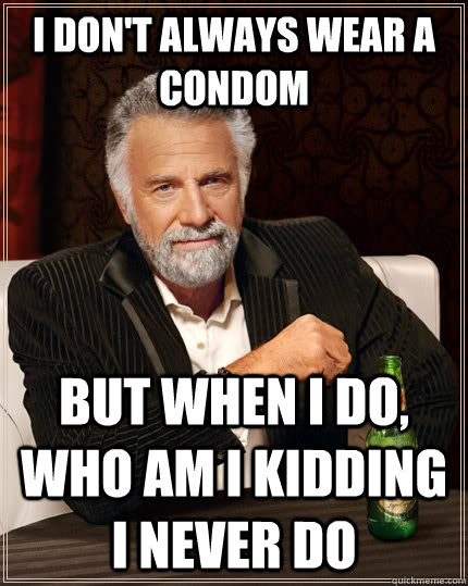 I don't always wear a condom but when I do, who am i kidding i never do  The Most Interesting Man In The World