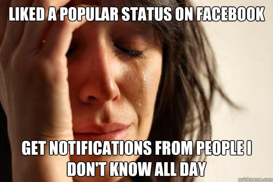 Liked a popular status on facebook Get notifications from people i don't know all day  First World Problems