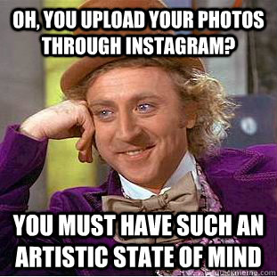 Oh, you upload your photos through instagram? you must have such an artistic state of mind  Condescending Wonka