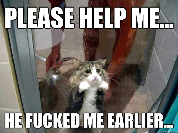Please help me... He fucked me earlier...  Shower kitty