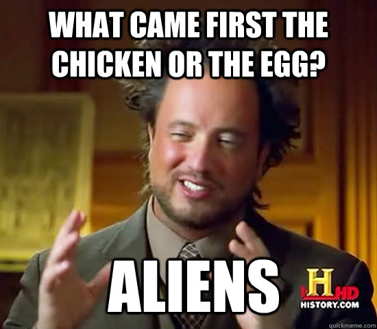 what came first the chicken or the egg?  Aliens - what came first the chicken or the egg?  Aliens  Ancient Aliens