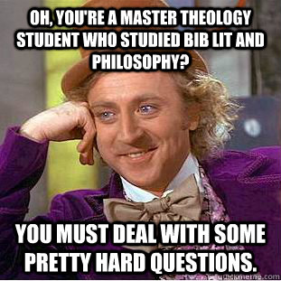 Oh, you're a master theology student who studied bib lit and philosophy? You must deal with some pretty hard questions. - Oh, you're a master theology student who studied bib lit and philosophy? You must deal with some pretty hard questions.  Condescending Wonka
