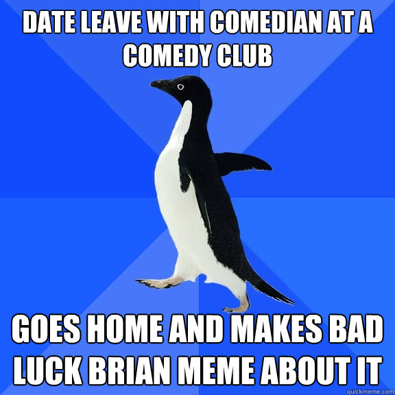 date leave with comedian at a comedy club goes home and makes bad luck brian meme about it  Socially Awkward Penguin