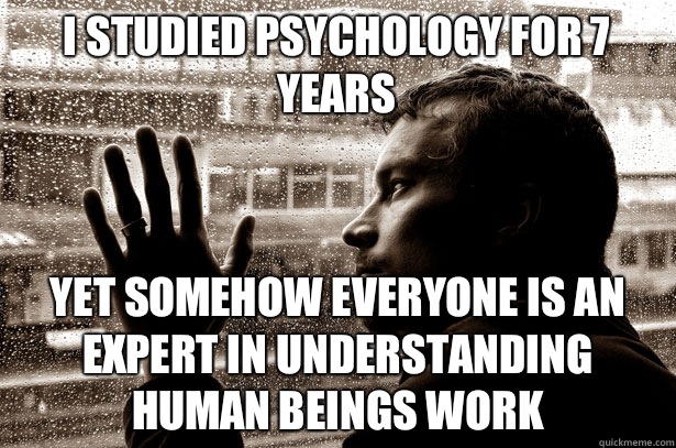 I studied Psychology for 7 years Yet Somehow Everyone is an expert in understanding human beings work  Over-Educated Problems