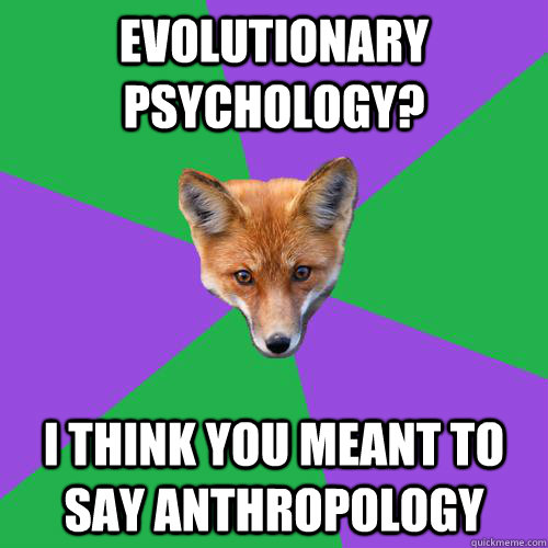 Evolutionary psychology? I think you meant to say anthropology   Anthropology Major Fox