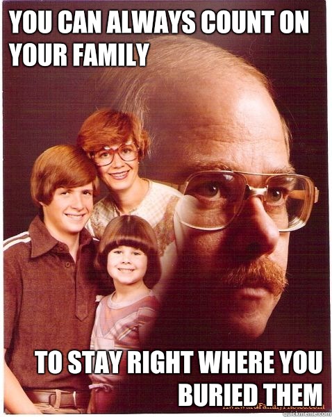 You can always count on your family To stay right where you Buried them  Vengeance Dad