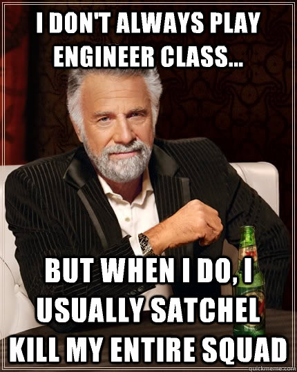 I don't always play engineer class... But when I do, I usually satchel kill my entire squad  The Most Interesting Man In The World
