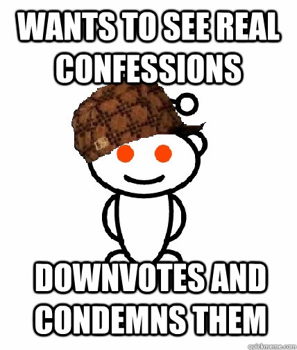 wants to see real confessions downvotes and condemns them  Scumbag Redditor
