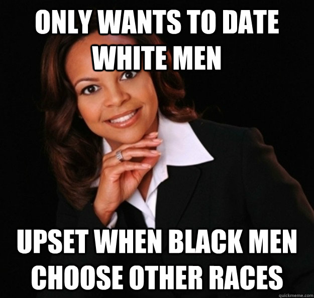 only wants to date white men upset when black men choose other races - only wants to date white men upset when black men choose other races  irrational black woman