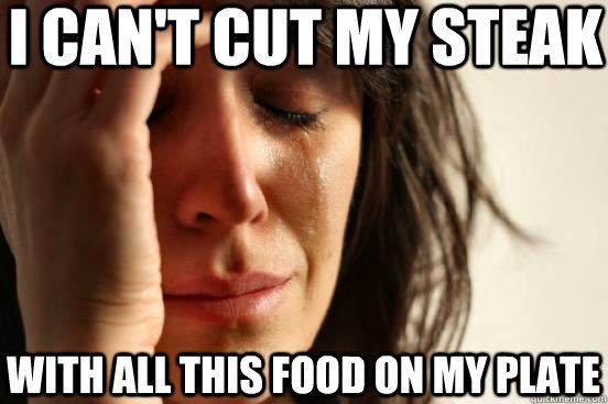 I can't cut my steak with all this food on my plate  First World Problems