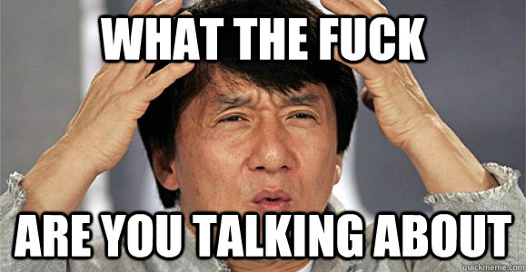 WHAT THE FUCK ARE YOU TALKING ABOUT  Confused Jackie Chan