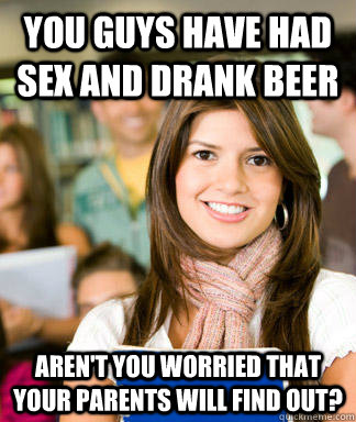 you guys have had sex and drank beer Aren't you worried that your parents will find out?   Sheltered College Freshman