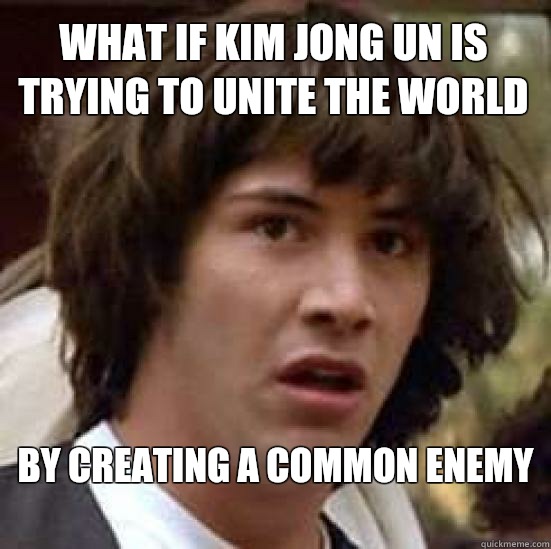 What if Kim Jong Un is trying to unite the world By creating a common enemy
  conspiracy keanu