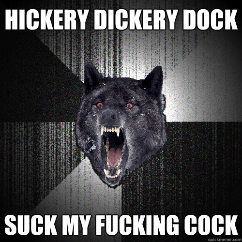 hickery dickery dock suck my fucking cock  Insanity Wolf