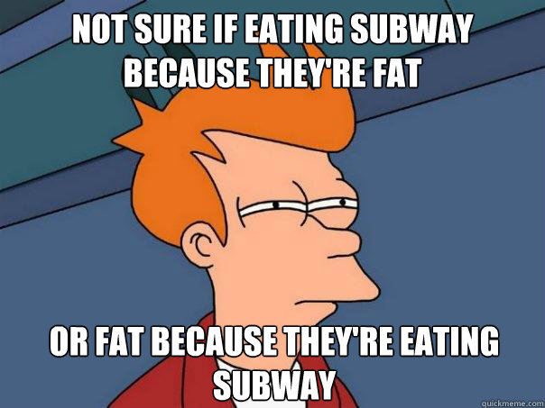 NOT SURE IF EATING SUBWAY BECAUSE THEY'RE FAT OR FAT BECAUSE THEY'RE EATING SUBWAY - NOT SURE IF EATING SUBWAY BECAUSE THEY'RE FAT OR FAT BECAUSE THEY'RE EATING SUBWAY  Futurama Fry