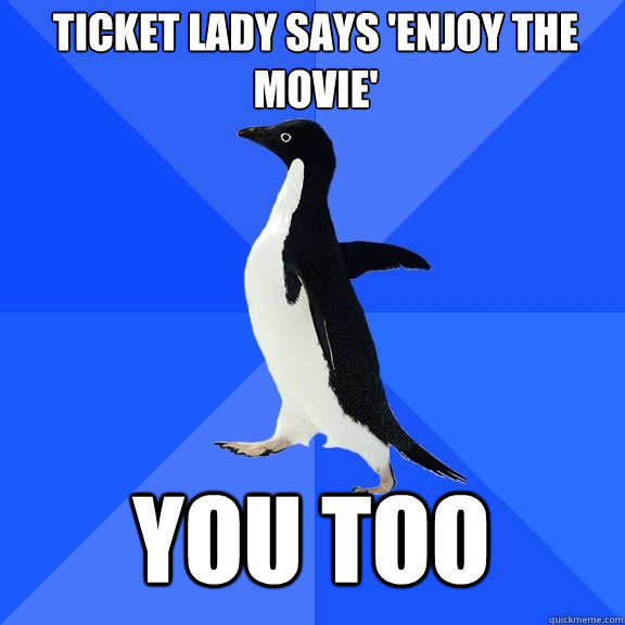 Ticket lady says 'enjoy the movie' you too  Socially Awkward Penguin