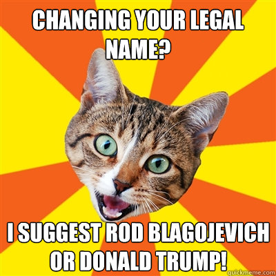 Changing your legal name? I suggest Rod Blagojevich or Donald Trump!  Bad Advice Cat