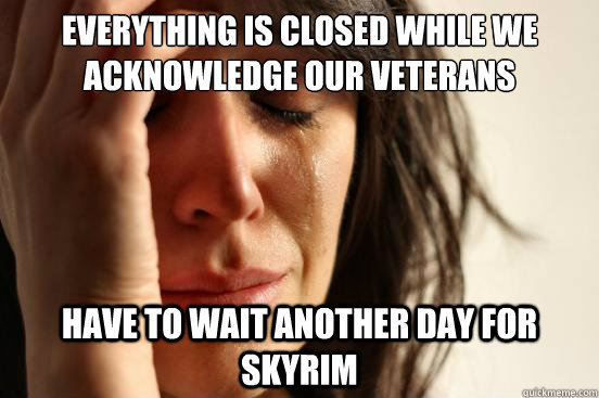 Everything is closed while we acknowledge our veterans Have to wait another day for skyrim  First World Problems