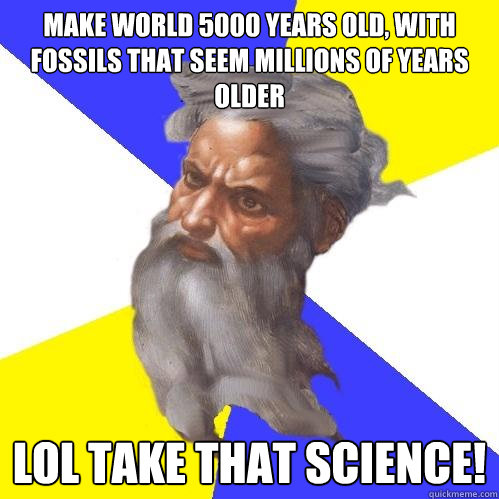 Make world 5000 years old, with fossils that seem millions of years older LOL Take that science!  Advice God