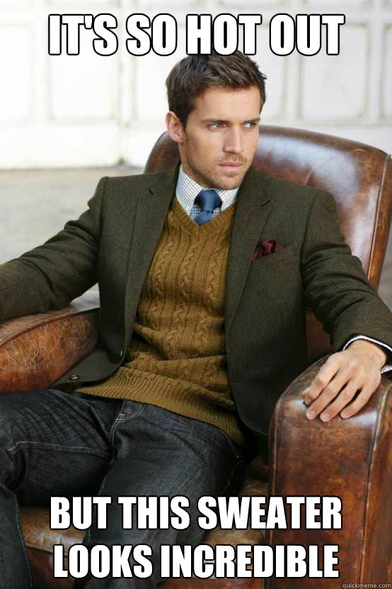 It's so hot out But this sweater looks incredible  First World Problems Stylish Man