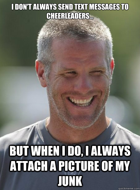 i don't always send text messages to cheerleaders... but when i do, i always attach a picture of my junk - i don't always send text messages to cheerleaders... but when i do, i always attach a picture of my junk  Brett Favre