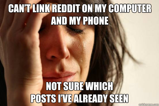 CAN’T LINK REDDIT ON MY COMPUTER AND MY PHONE NOT SURE WHICH 
POSTS I’VE ALREADY SEEN  First World Problems