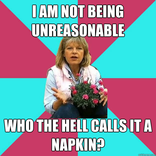 I AM NOT BEING UNREASONABLE WHO THE HELL CALLS IT A NAPKIN? - I AM NOT BEING UNREASONABLE WHO THE HELL CALLS IT A NAPKIN?  SNOB MOTHER-IN-LAW