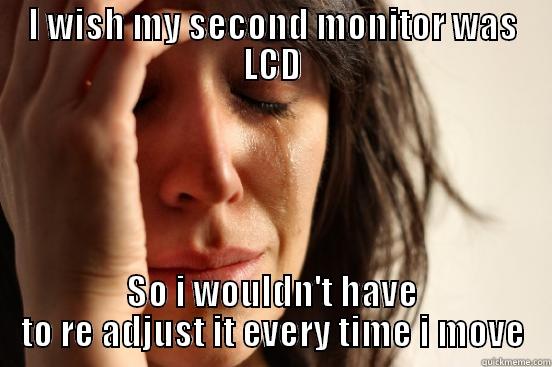 I WISH MY SECOND MONITOR WAS LCD SO I WOULDN'T HAVE TO RE ADJUST IT EVERY TIME I MOVE First World Problems
