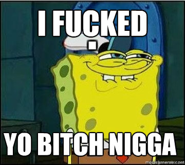 I Fucked  Yo Bitch Nigga - I Fucked  Yo Bitch Nigga  Spongebob