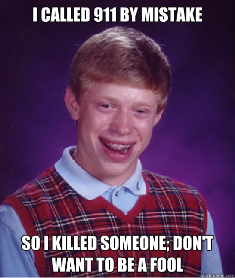 I CALLED 911 BY MISTAKE SO I KILLED SOMEONE; DON'T WANT TO BE A FOOL  Bad Luck Brian