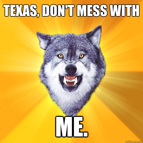 Texas, don't mess with ME.  Courage Wolf