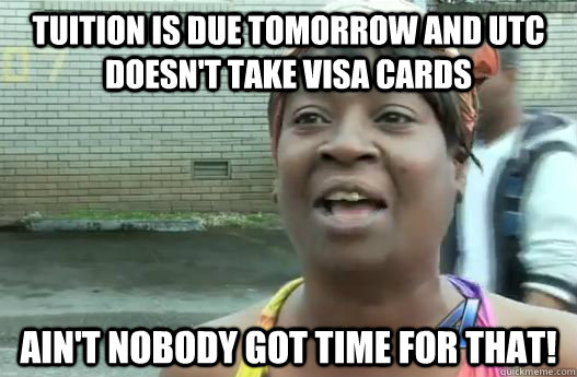 Tuition is due tomorrow and UTC doesn't take VISA cards Ain't nobody got time for that! - Tuition is due tomorrow and UTC doesn't take VISA cards Ain't nobody got time for that!  Impatient Sweet Brown