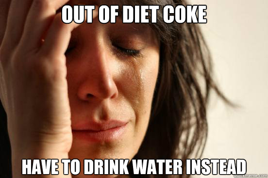 out of diet coke have to drink water instead  First World Problems