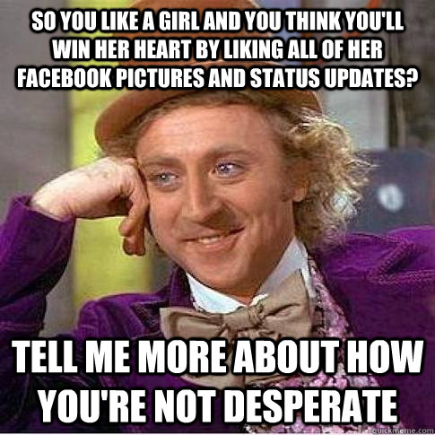 So you like a Girl and you think you'll win her heart by liking all of her facebook pictures and status updates? Tell me more about how you're not desperate  Condescending Willy Wonka