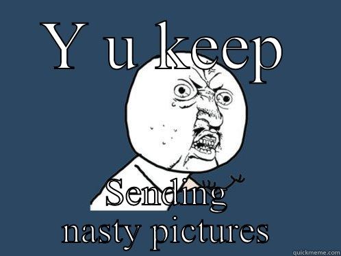 Y U KEEP SENDING NASTY PICTURES Y U No