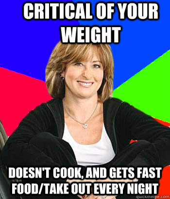 critical of your weight Doesn't cook, and gets fast food/take out every night  Sheltering Suburban Mom