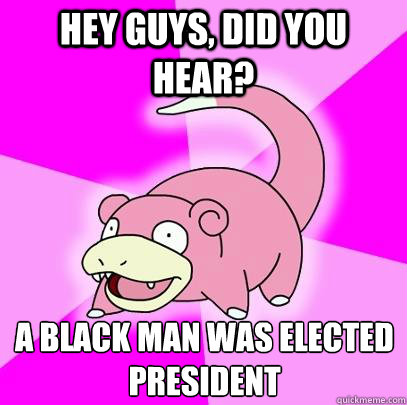 Hey guys, did you hear? A Black man was elected president  Slowpoke
