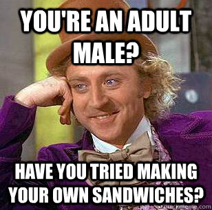 You're an adult male? Have you tried making your own sandwiches? - You're an adult male? Have you tried making your own sandwiches?  Condescending Wonka
