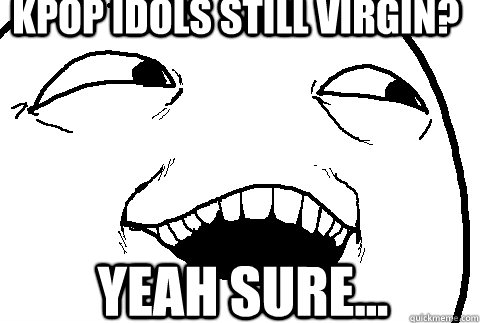 kpop idols still virgin? yeah Sure...  yeah sure