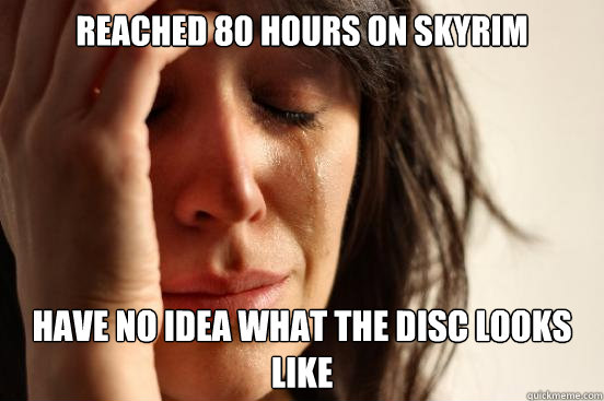 Reached 80 hours on Skyrim Have no idea what the disc looks like  First World Problems