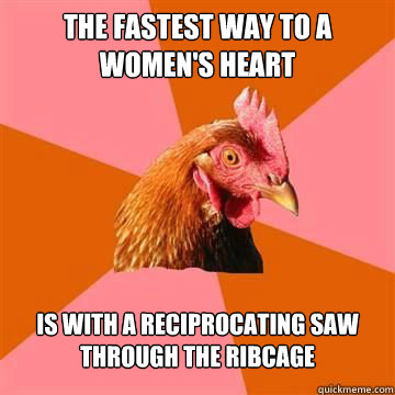 the fastest way to a women's heart is with a reciprocating saw through the ribcage   Anti-Joke Chicken