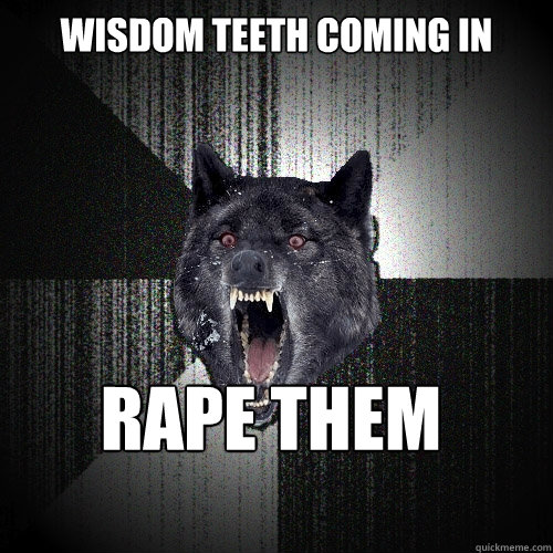 wisdom teeth coming in RAPE THEM  Insanity Wolf