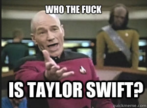 who the fuck is taylor swift?  Annoyed Picard