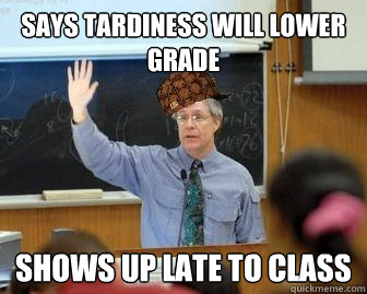 Says tardiness will lower grade Shows up late to class  Scumbag Professor