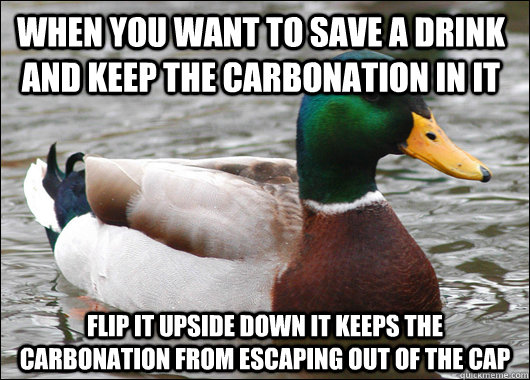 when you want to save a drink and keep the carbonation in it flip it upside down it keeps the carbonation from escaping out of the cap  Actual Advice Mallard
